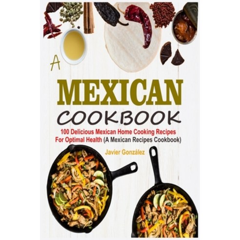 Mexican Cookbook: 100 Delicious Mexican Home Cooking Recipes For Optimal Health (A Mexican Recipes C... Paperback, Independently Published