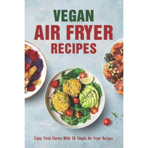 (영문도서) Vegan Air Fryer Recipes: Enjoy Fried Flavors With 50 Simple Air Fryer Recipes: Simple Air Fry... Paperback, Independently Published
