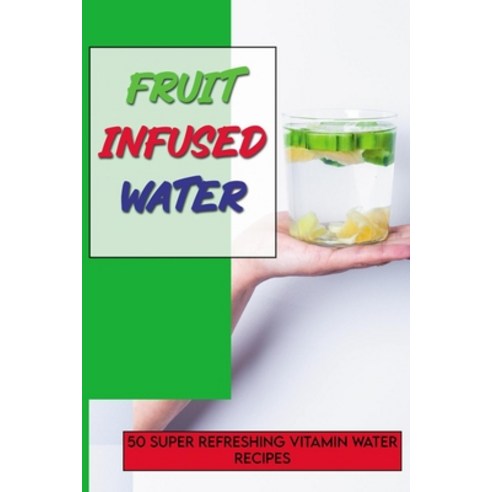 Fruit Infused Water: 50 Super Refreshing Vitamin Water Recipes: Fruit Infused Water Benefits Paperback, Independently Published, English, 9798710235713