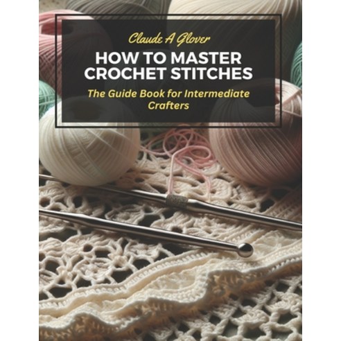 (영문도서) How to Master Crochet Stitches: The Guide Book for Intermediate Crafters Paperback, Independently Published, English, 9798870026244