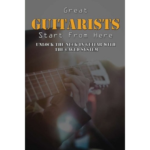 Great Guitarists Start From Here: Unlock The Neck In Guitar With The Caged System: How To Practice C... Paperback, Independently Published, English, 9798727232187