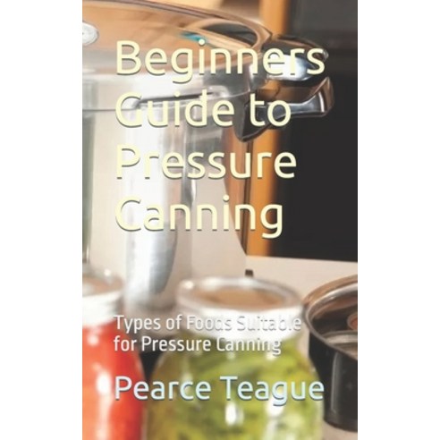 (영문도서) Beginners Guide to Pressure Canning: Types of Foods Suitable for Pressure Canning Paperback, Independently Published, English, 9798867362218
