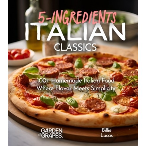 (영문도서) Italian Classics 5 Ingredients or Less Cookbook: 100+ Homemade Italian Food - Where Flavor M... Paperback, Garden of Grapes, English, 9798869189059
