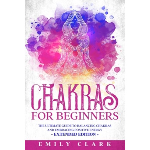 Chakras for Beginners: The Ultimate Guide to Balancing Chakras and Embracing Positive Energy - Exten... Paperback, Independently Published
