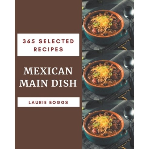365 Selected Mexican Main Dish Recipes: Best Mexican Main Dish Cookbook for Dummies Paperback, Independently Published, English, 9798574193419