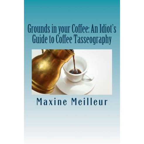 (영문도서) Grounds in your Coffee: An Idiot''s Guide to Coffee Tasseography Paperback, Createspace Independent Pub..., English, 9781725864634