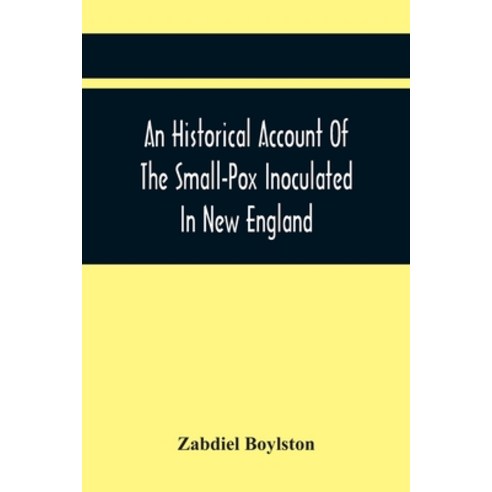 An Historical Account Of The Small-Pox Inoculated In New England ...