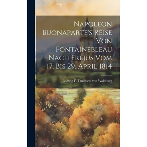 (영문도서) Napoleon Buonaparte''s Reise Von Fontainebleau Nach Frejus Vom 17. Bis 29. April 1814 Hardcover, Legare Street Press, English, 9781019487259