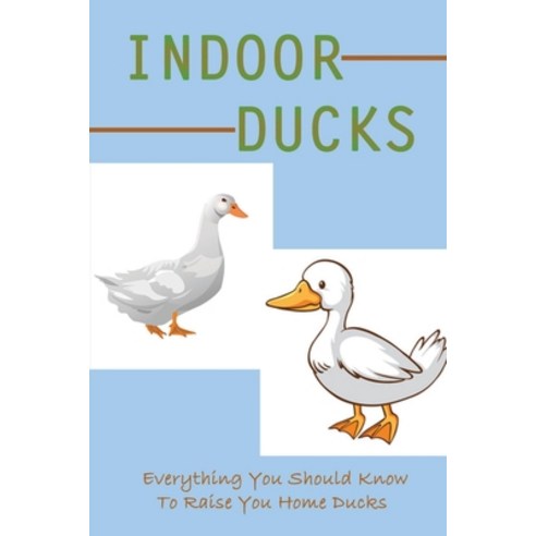 (영문도서) Indoor Ducks: Everything You Should Know To Raise You Home Ducks: Duck Raising Guide Paperback, Independently Published, English, 9798542369075