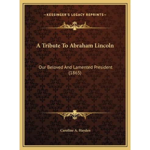 A Tribute To Abraham Lincoln: Our Beloved And Lamented President (1865) Hardcover, Kessinger Publishing