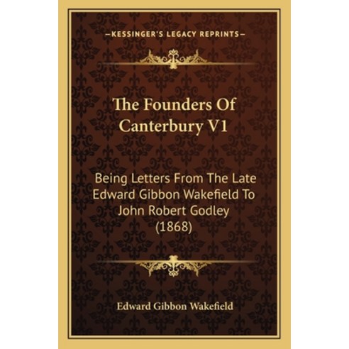 The Founders Of Canterbury V1: Being Letters From The Late Edward Gibbon Wakefield To John Robert Go... Paperback, Kessinger Publishing