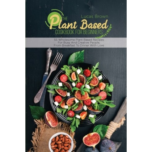 The Plant Based Cookbook For Beginners: 55 Wholesome Plant Based Recipes For Busy And Creative Peopl... Paperback, Charlie Creative Lab, English, 9781801683722
