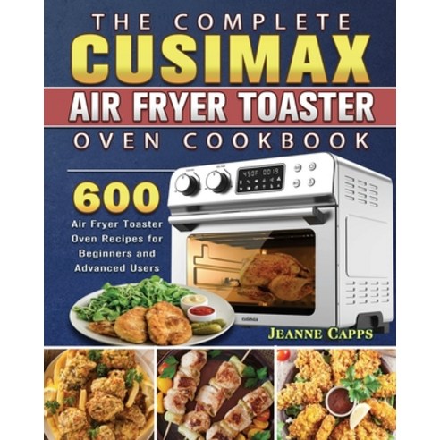 The Complete CUSIMAX Air Fryer Toaster Oven Cookbook: 600 Air Fryer Toaster Oven Recipes for Beginne... Paperback, Jeanne Capps, English, 9781801663199