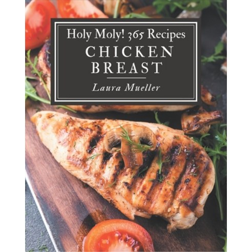 Holy Moly! 365 Chicken Breast Recipes: Unlocking Appetizing Recipes in The Best Chicken Breast Cookb... Paperback, Independently Published