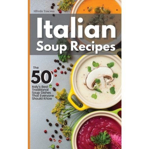 Italian Soup Recipes: The 50 Italy''s Best Traditional Soup Dishes That Everyone Should Know Hardcover, Alfredo Toscana, English, 9781914140884