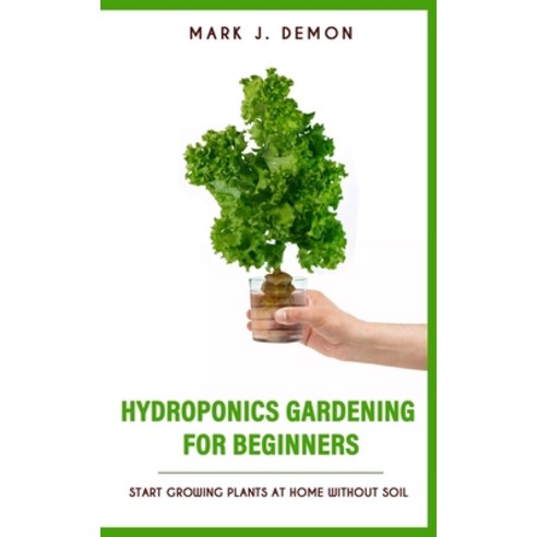Hydroponics Gardening For Beginners: Start Growing Plants At Home Without Soil Paperback, Independently Published