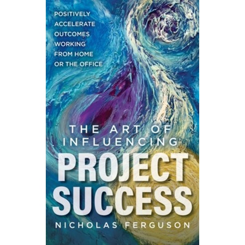 The Art of Influencing Project Success: Positively Accelerate Outcomes Working from Home or the Office Paperback, Independently Published
