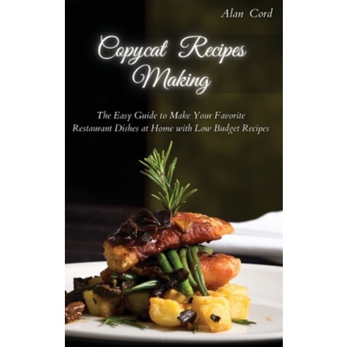 Copycat Recipes Making: The Easy Guide to Make Your Favorite Restaurant Dishes at Home with Low Budg... Hardcover, Alan Cord, English, 9781914129520