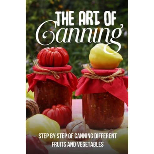 (영문도서) The Art Of Canning: Step By Step Of Canning Different Fruits And Vegetables: Garden Canning R... Paperback, Independently Published, English, 9798522577278