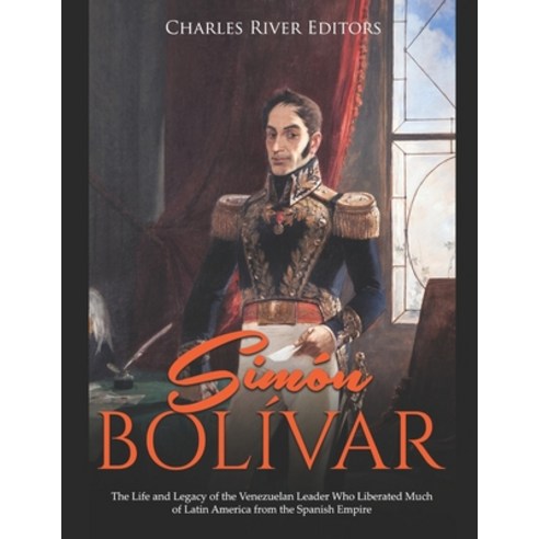 Simón Bolívar: The Life and Legacy of the Venezuelan Leader Who Liberated Much of Latin America from... Paperback, Independently Published