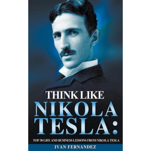 Think Like Nikola Tesla: Top 30 Life and Business Lessons from Nikola Tesla Paperback, Ivan Fernandez, English, 9781393857730