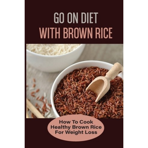 (영문도서) Go On Diet With Brown Rice: How To Cook Healthy Brown Rice For Weight Loss: Brown Rice Cleans... Paperback, Independently Published, English, 9798531257581