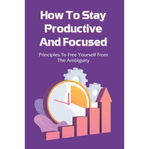(영문도서) How To Stay Productive And Focused: Principles To Free Yourself From The Ambiguity: How To Be... Paperback, Independently Published, English, 9798536504123