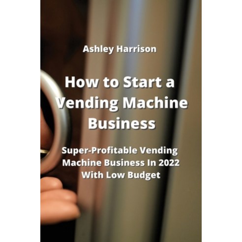 (영문도서) How to Start a Vending Machine Business: Super-Profitable Vending Machine Business in 2022 Wi... Paperback, Ashley Harrison, English, 9789954007969