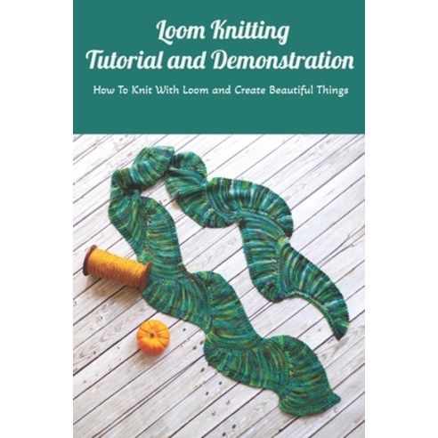 Loom Knitting Tutorial and Demonstration: How To Knit With Loom and Create Beautiful Things: Loom Kn... Paperback, Independently Published, English, 9798738354410