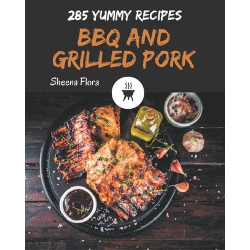 285 Yummy BBQ and Grilled Pork Recipes: An One-of-a-kind Yummy BBQ and Grilled Pork Cookbook Paperback, Independently Published