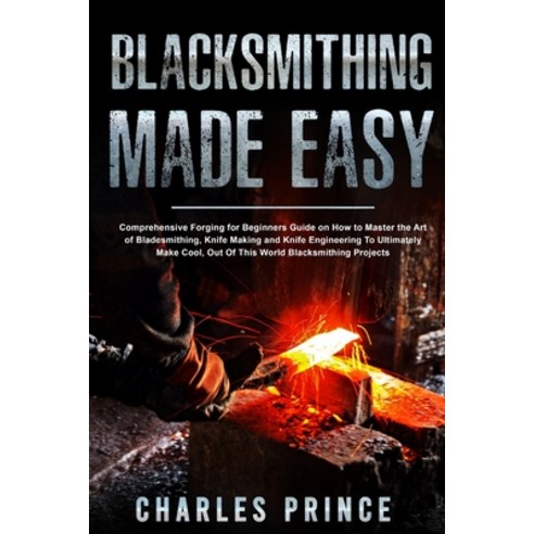 Blacksmithing Made Easy: Comprehensive Forging for Beginners Guide on How to Master the Art of Blade... Paperback, Independently Published, English, 9798595272292