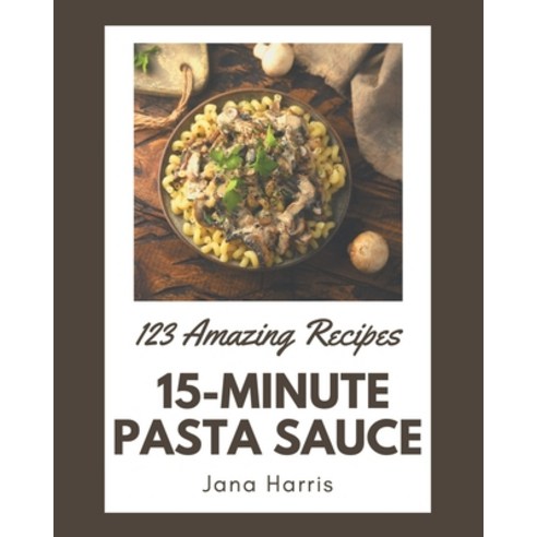 123 Amazing 15-Minute Pasta Sauce Recipes: A 15-Minute Pasta Sauce Cookbook for Effortless Meals Paperback, Independently Published, English, 9798573326818