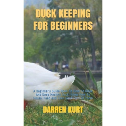 Duck Keeping for Beginners: A Beginner''s Guide Book On How To Raise And Keep Healthy Duck. Know How ... Paperback, Independently Published