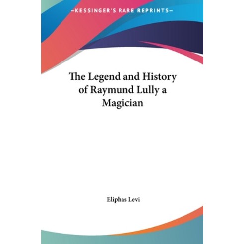 The Legend and History of Raymund Lully a Magician Hardcover, Kessinger Publishing