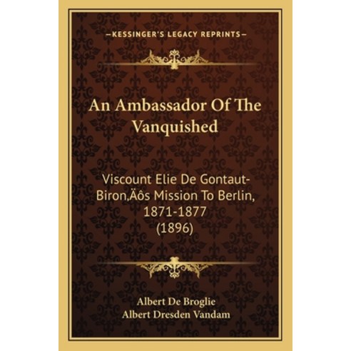 An Ambassador Of The Vanquished: Viscount Elie De Gontaut-Biron''s Mission To Berlin 1871-1877 (1896) Paperback, Kessinger Publishing