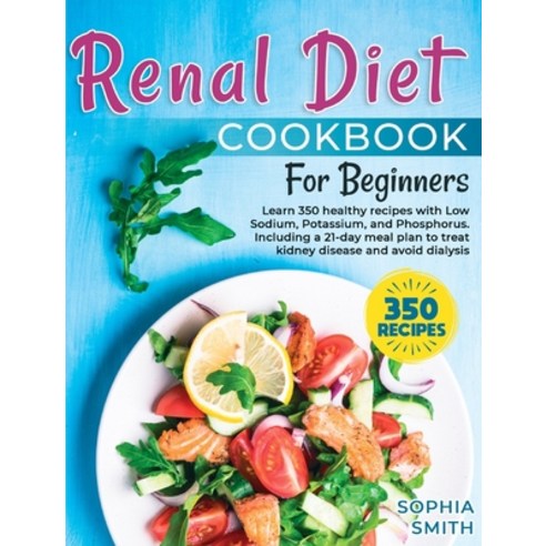 Renal Diet Cookbook For Beginners: Learn 350 healthy recipes with Low Sodium Potassium and Phospho... Hardcover, Sophia Smith, English, 9781802228243