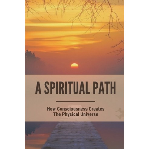 (영문도서) A Spiritual Path: How Consciousness Creates The Physical Universe: The Road To Consciousness Paperback, Independently Published, English, 9798539093266
