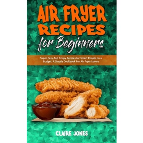Air Fryer Recipes For Beginners: Super Easy And Crispy Recipes for Smart People on a Budget. A Simpl... Hardcover, Claire Jones, English, 9781801945448