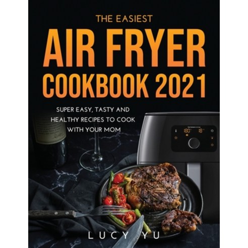 The Easiest Air Fryer Cookbook 2021: Super Easy Tasty and Healthy Recipes to Cook with Your Mom Paperback, Lucy Yu, English, 9781667140780
