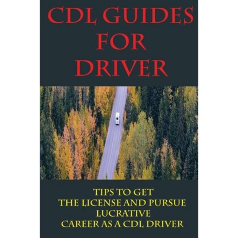 CDL Guides For Driver: Tips To Get The License And Pursue Lucrative Career As A CDL Driver: Get A Cdl Paperback, Independently Published, English, 9798729356959