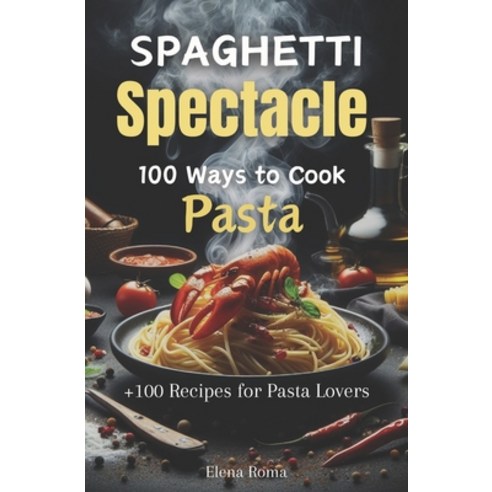 (영문도서) Spaghetti Spectacle: 100 Ways to Cook Pasta: A Delectable Cookbook With Recipes For Pasta Lovers Paperback, Independently Published, English, 9798884170032