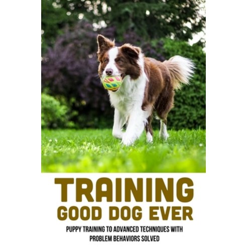 (영문도서) Training Good Dog Ever: Puppy Training To Advanced Techniques With Problem Behaviors Solved: ... Paperback, Independently Published, English, 9798546769475