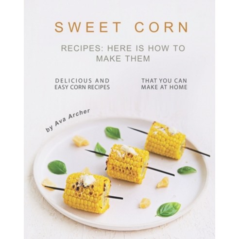 Sweet Corn Recipes: Here Is How to Make Them: Delicious and Easy Corn Recipes That You Can Make at Home Paperback, Independently Published