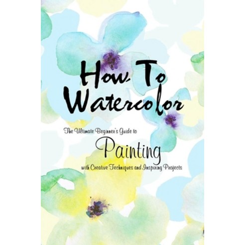How To Watercolor: The Ultimate Beginner''s Guide to Painting with Creative Techniques and Inspiring ... Paperback, Independently Published, English, 9798593827326
