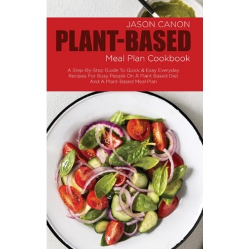 Plant Based Meal Plan Cookbook: A Step-By-Step Guide To Quick & Easy Everyday Recipes For Busy Peopl... Hardcover, Jason Canon, English, 9781802523768