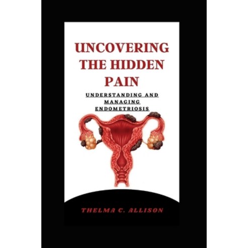 (영문도서) Uncovering the hidden pain: Understanding and Managing endometriosis Paperback, Independently Published, English, 9798375202068