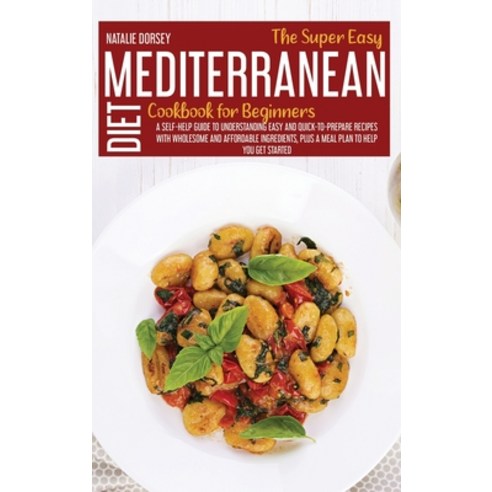 (영문도서) The Super Easy Mediterranean Diet Cookbook For Beginners: A Self-Help Guide To Understanding ... Hardcover, Natalie Dorsey, English, 9781914181665