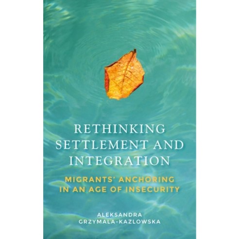 Rethinking Settlement and Integration: Migrants'' Anchoring in an Age of Insecurity Hardcover, Manchester University Press