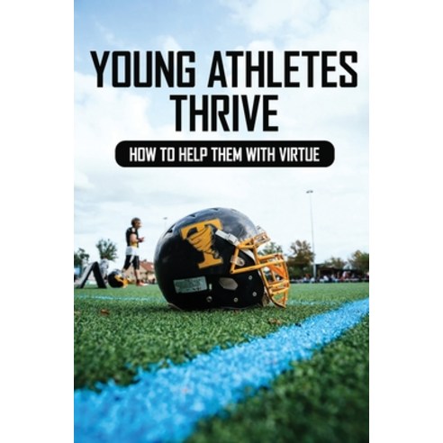 Young Athletes Thrive: How to Help Them With Virtue: Virtue Interventions In Adolescent Athletes Paperback, Independently Published, English, 9798730850507