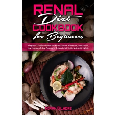 Renal Diet Cookbook For Beginners: A Beginner''s Guide to Understand Kidney Disease. Wholesome Low-S... Hardcover, Norah Gilmore, English, 9781802412123